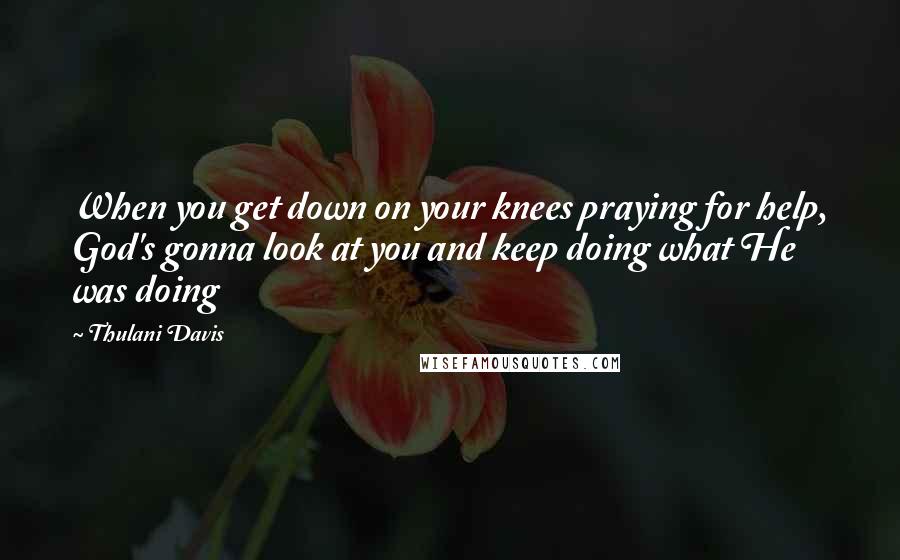 Thulani Davis Quotes: When you get down on your knees praying for help, God's gonna look at you and keep doing what He was doing
