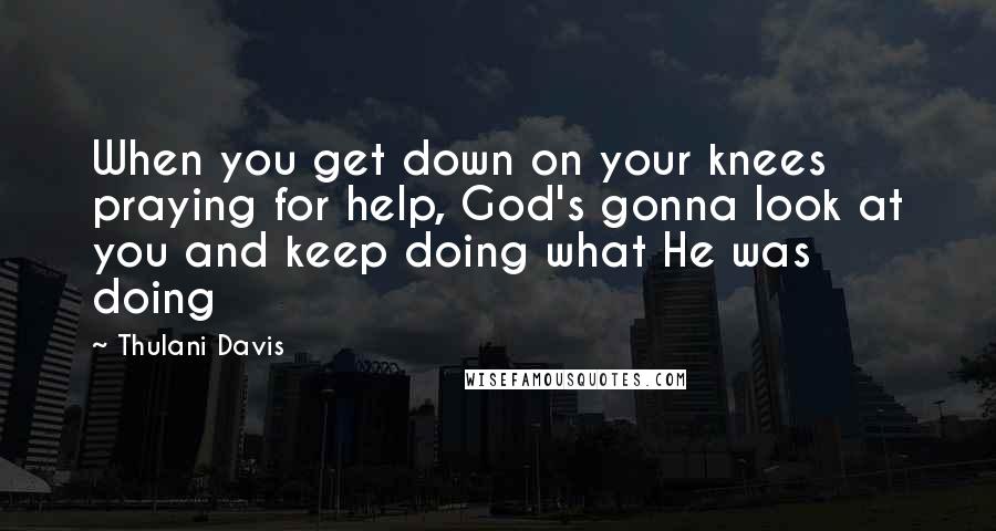 Thulani Davis Quotes: When you get down on your knees praying for help, God's gonna look at you and keep doing what He was doing