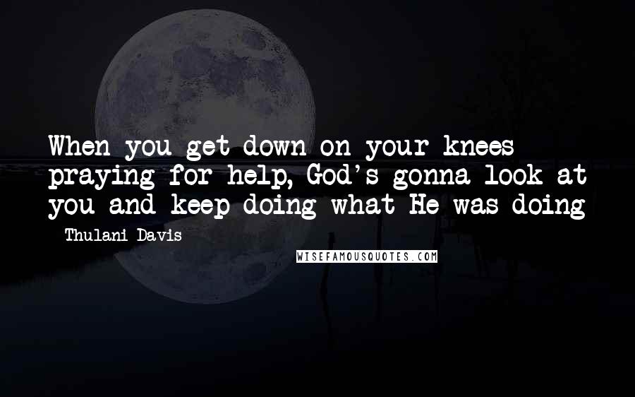 Thulani Davis Quotes: When you get down on your knees praying for help, God's gonna look at you and keep doing what He was doing