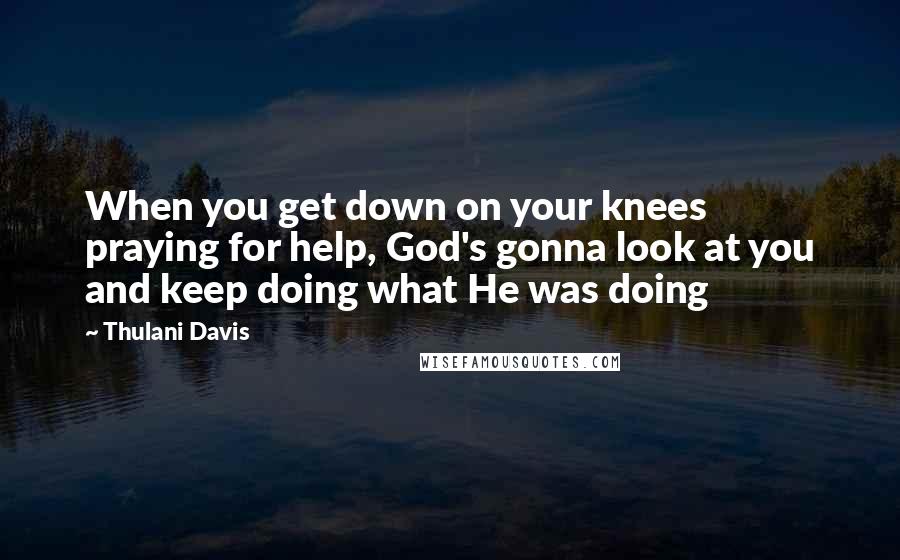 Thulani Davis Quotes: When you get down on your knees praying for help, God's gonna look at you and keep doing what He was doing