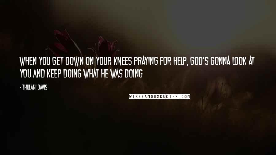 Thulani Davis Quotes: When you get down on your knees praying for help, God's gonna look at you and keep doing what He was doing