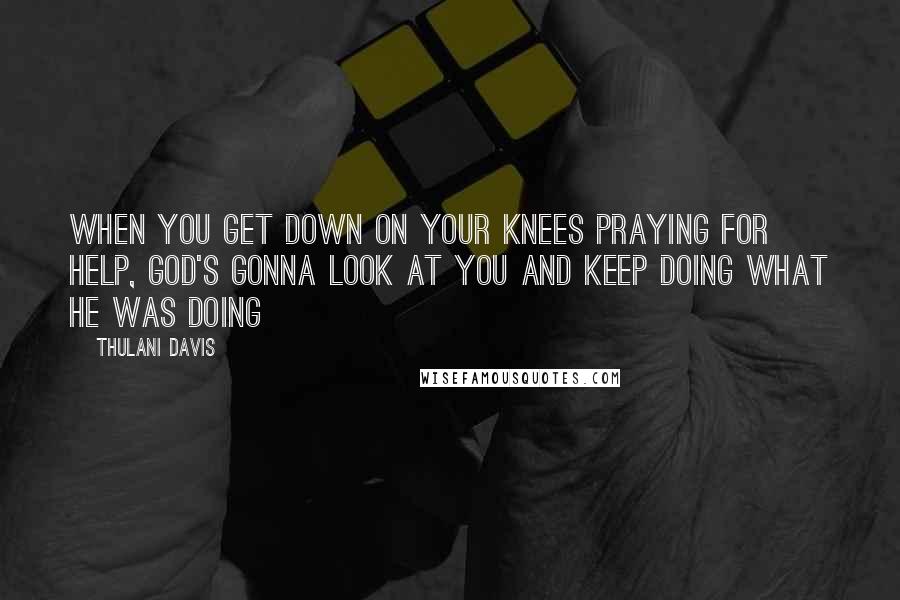 Thulani Davis Quotes: When you get down on your knees praying for help, God's gonna look at you and keep doing what He was doing