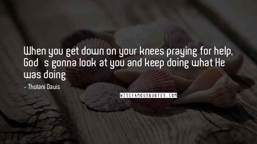 Thulani Davis Quotes: When you get down on your knees praying for help, God's gonna look at you and keep doing what He was doing