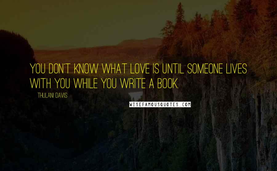 Thulani Davis Quotes: You don't know what love is until someone lives with you while you write a book.