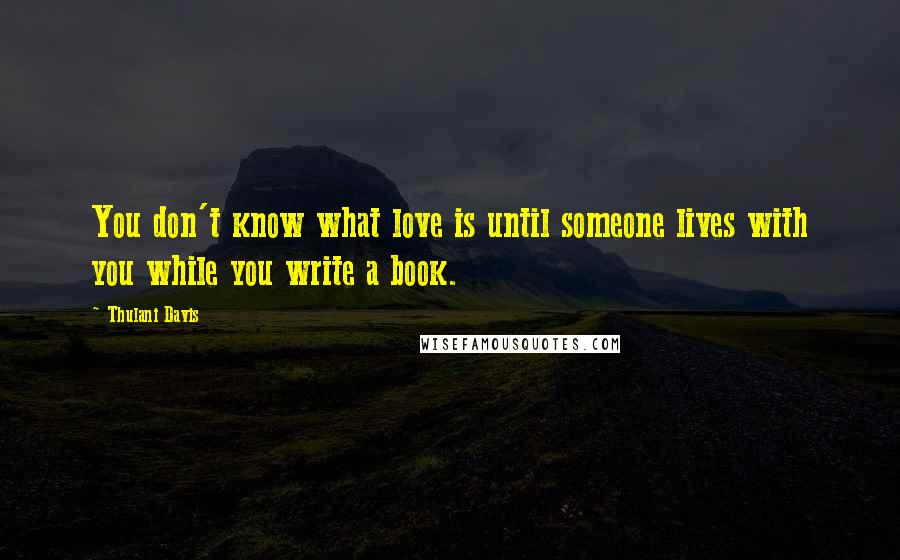 Thulani Davis Quotes: You don't know what love is until someone lives with you while you write a book.