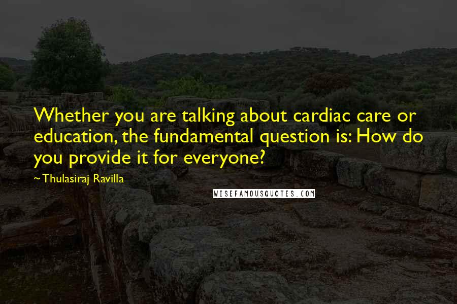 Thulasiraj Ravilla Quotes: Whether you are talking about cardiac care or education, the fundamental question is: How do you provide it for everyone?