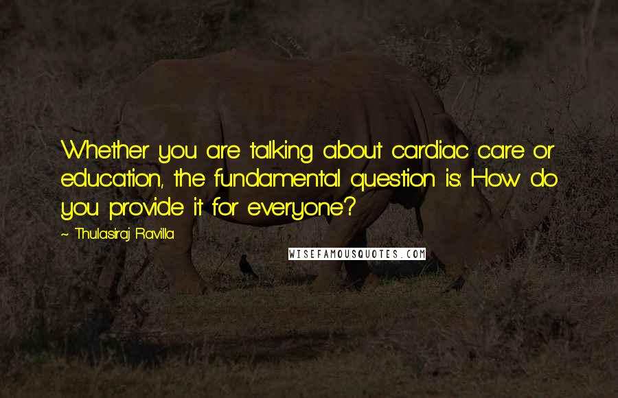 Thulasiraj Ravilla Quotes: Whether you are talking about cardiac care or education, the fundamental question is: How do you provide it for everyone?