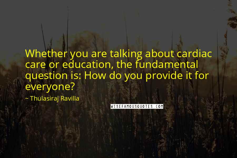 Thulasiraj Ravilla Quotes: Whether you are talking about cardiac care or education, the fundamental question is: How do you provide it for everyone?