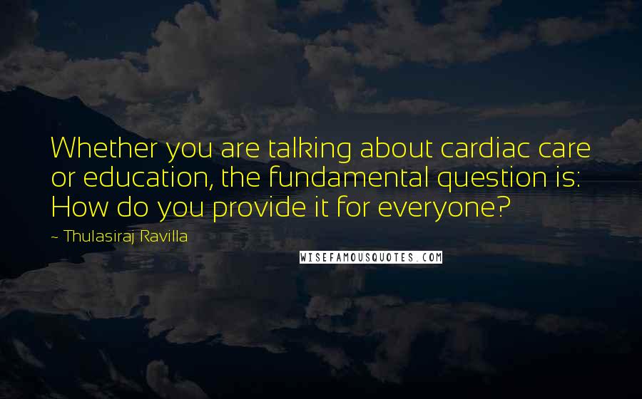 Thulasiraj Ravilla Quotes: Whether you are talking about cardiac care or education, the fundamental question is: How do you provide it for everyone?