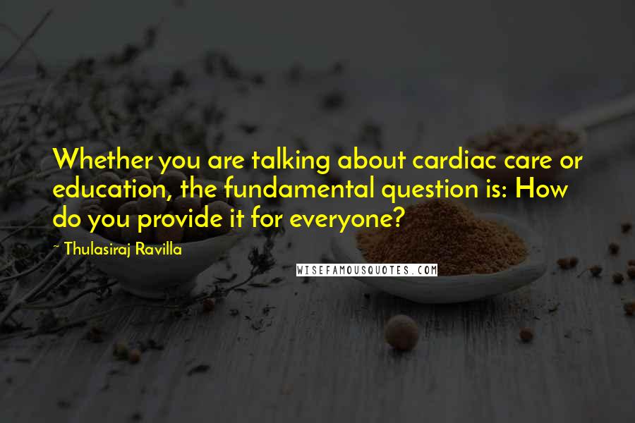 Thulasiraj Ravilla Quotes: Whether you are talking about cardiac care or education, the fundamental question is: How do you provide it for everyone?