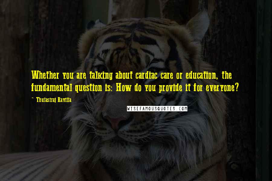 Thulasiraj Ravilla Quotes: Whether you are talking about cardiac care or education, the fundamental question is: How do you provide it for everyone?