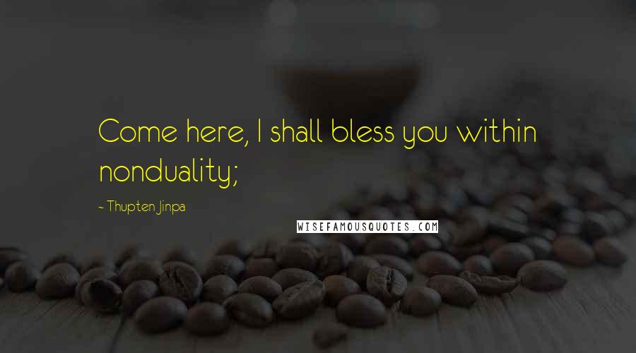 Thupten Jinpa Quotes: Come here, I shall bless you within nonduality;