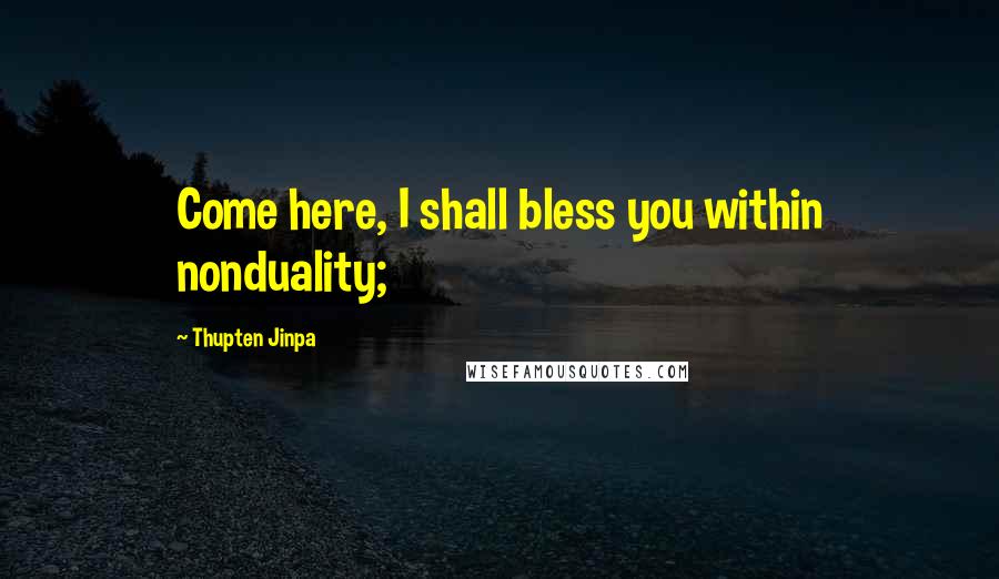 Thupten Jinpa Quotes: Come here, I shall bless you within nonduality;