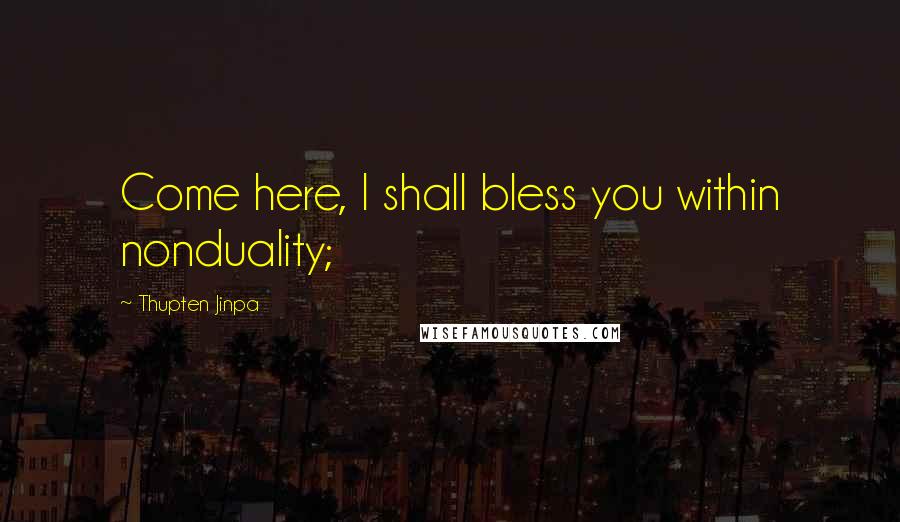 Thupten Jinpa Quotes: Come here, I shall bless you within nonduality;