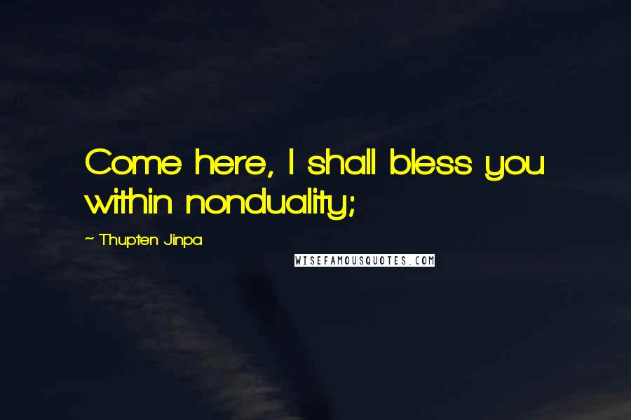 Thupten Jinpa Quotes: Come here, I shall bless you within nonduality;