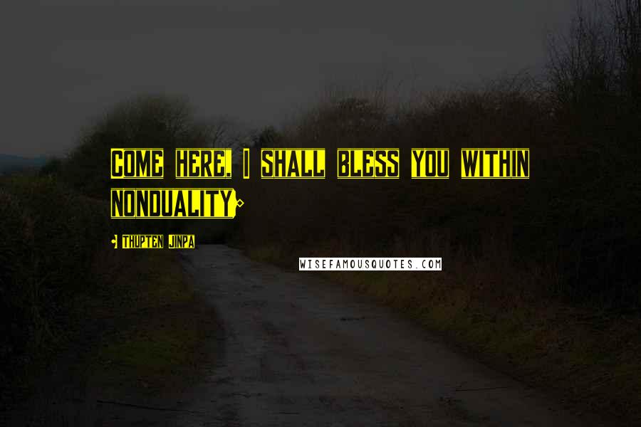 Thupten Jinpa Quotes: Come here, I shall bless you within nonduality;