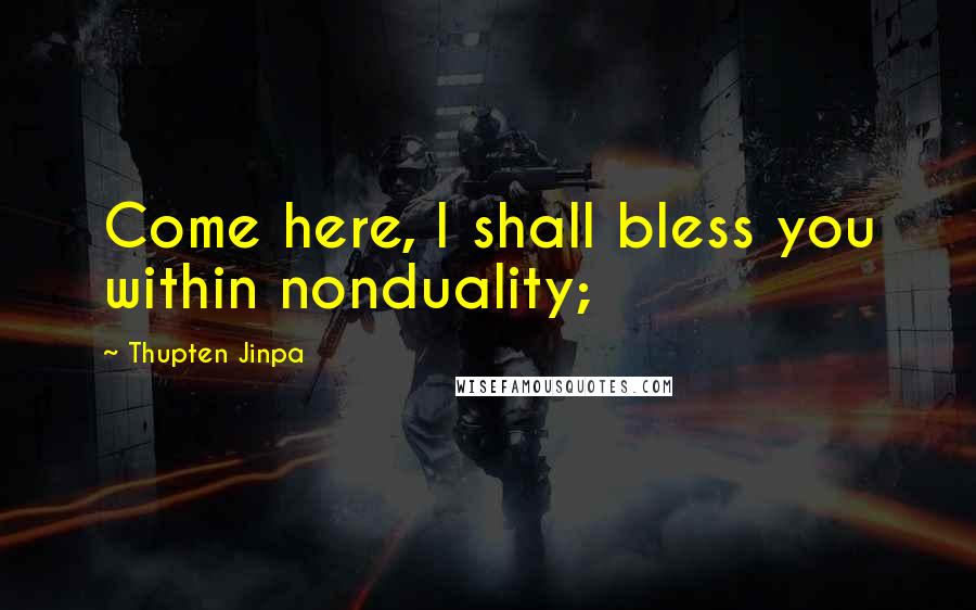 Thupten Jinpa Quotes: Come here, I shall bless you within nonduality;
