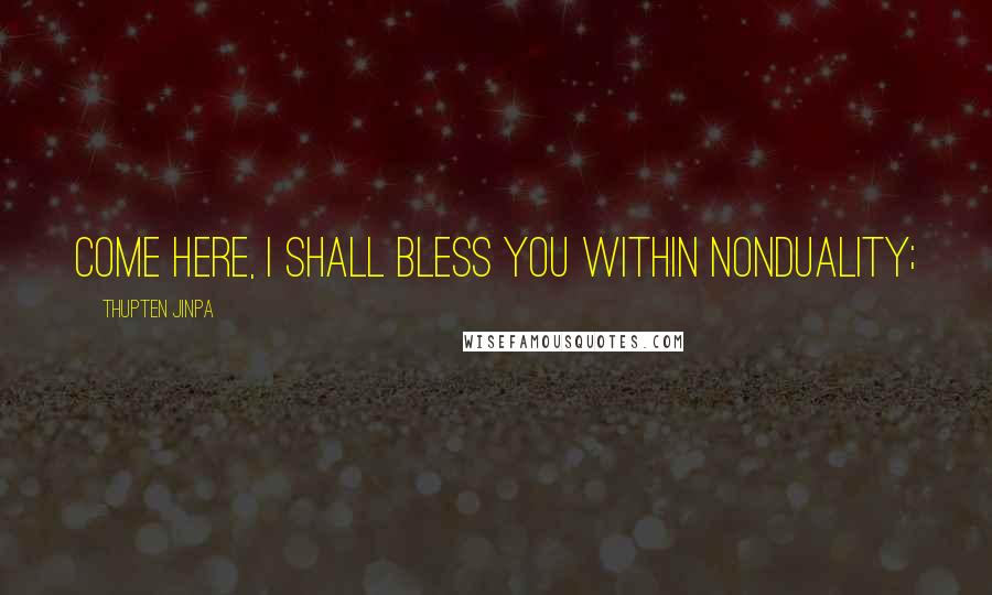 Thupten Jinpa Quotes: Come here, I shall bless you within nonduality;