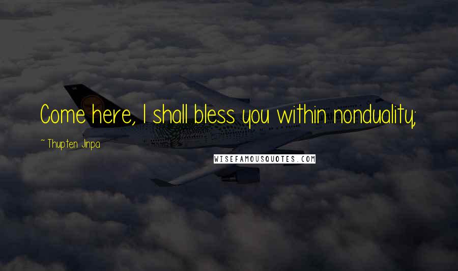 Thupten Jinpa Quotes: Come here, I shall bless you within nonduality;