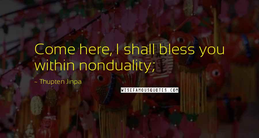 Thupten Jinpa Quotes: Come here, I shall bless you within nonduality;