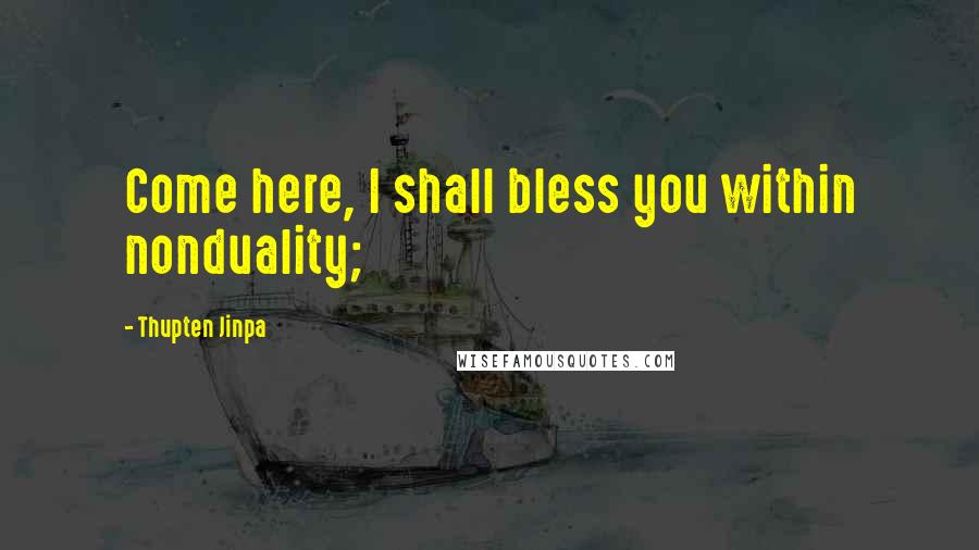 Thupten Jinpa Quotes: Come here, I shall bless you within nonduality;