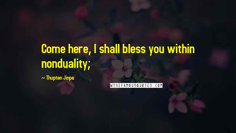 Thupten Jinpa Quotes: Come here, I shall bless you within nonduality;