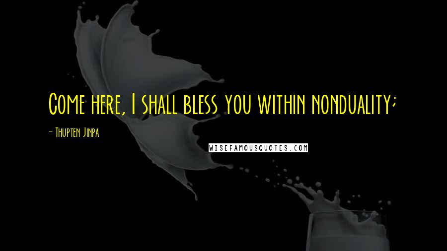 Thupten Jinpa Quotes: Come here, I shall bless you within nonduality;