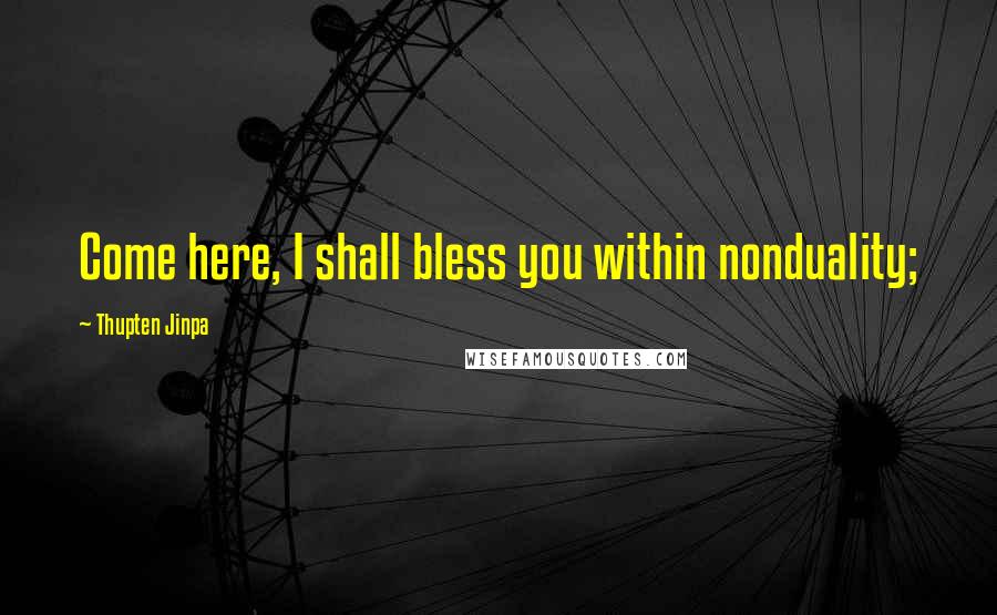 Thupten Jinpa Quotes: Come here, I shall bless you within nonduality;