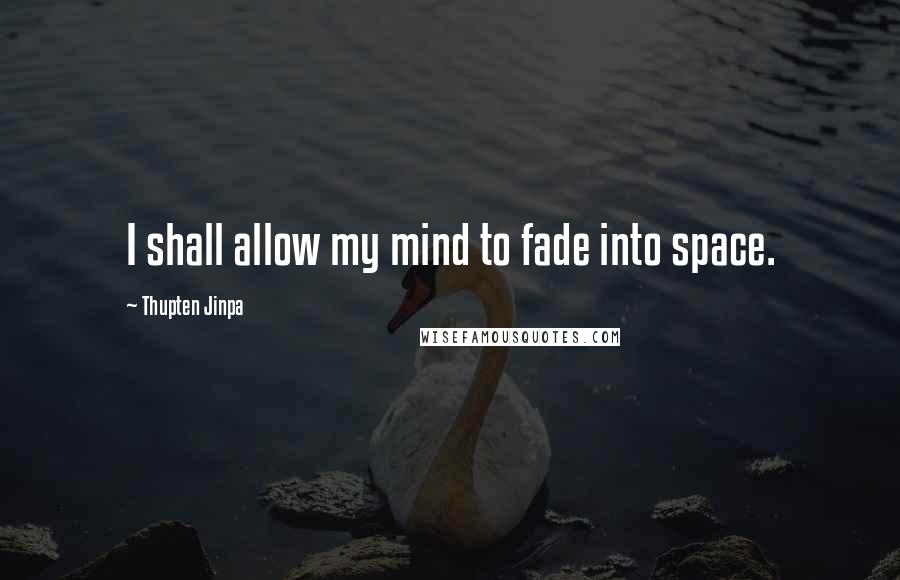 Thupten Jinpa Quotes: I shall allow my mind to fade into space.