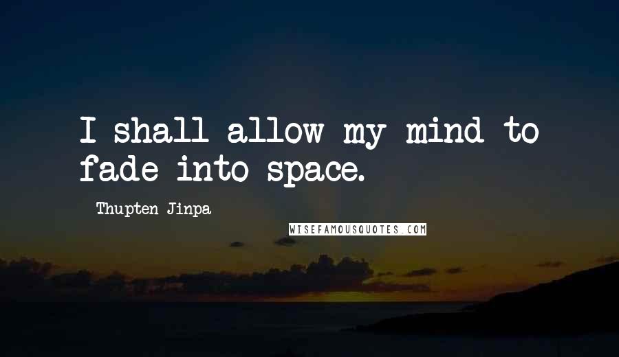 Thupten Jinpa Quotes: I shall allow my mind to fade into space.