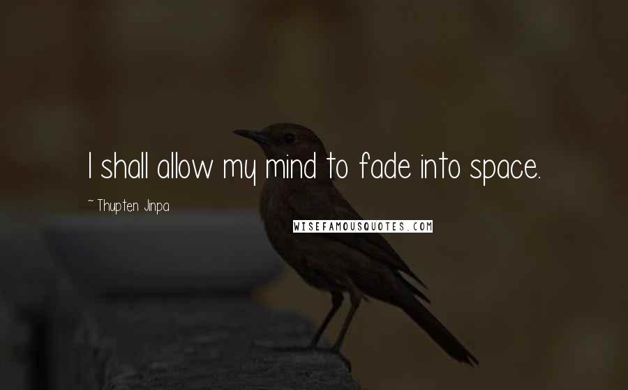 Thupten Jinpa Quotes: I shall allow my mind to fade into space.