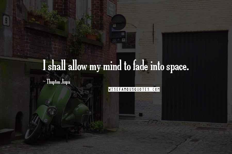 Thupten Jinpa Quotes: I shall allow my mind to fade into space.