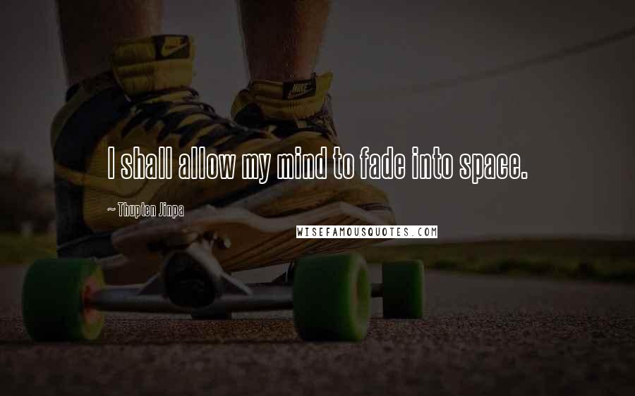 Thupten Jinpa Quotes: I shall allow my mind to fade into space.