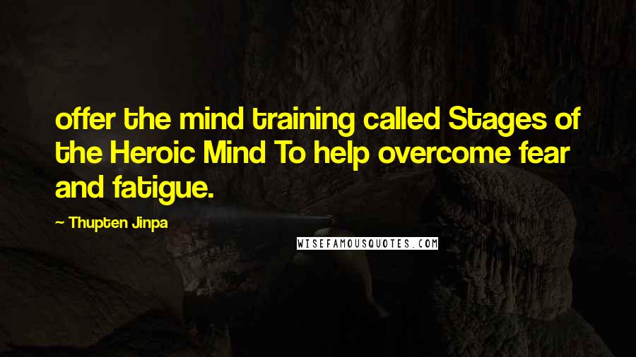 Thupten Jinpa Quotes: offer the mind training called Stages of the Heroic Mind To help overcome fear and fatigue.
