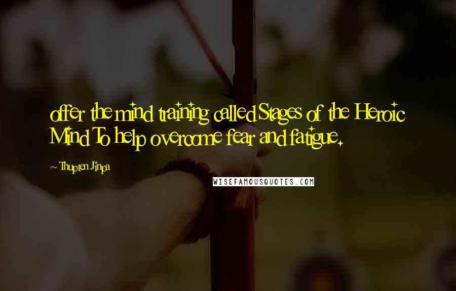 Thupten Jinpa Quotes: offer the mind training called Stages of the Heroic Mind To help overcome fear and fatigue.