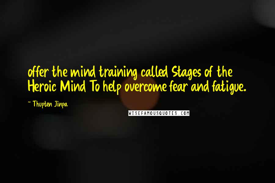 Thupten Jinpa Quotes: offer the mind training called Stages of the Heroic Mind To help overcome fear and fatigue.