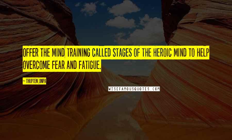 Thupten Jinpa Quotes: offer the mind training called Stages of the Heroic Mind To help overcome fear and fatigue.