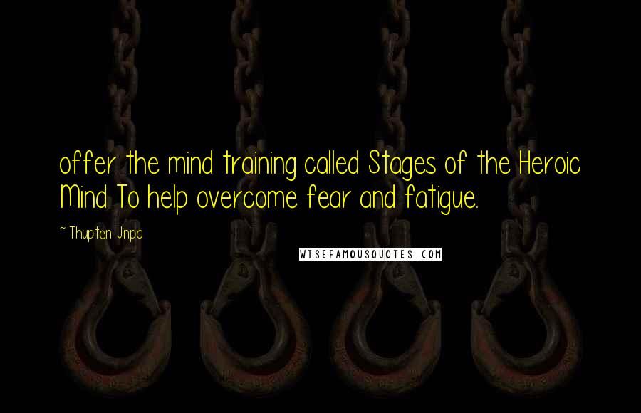Thupten Jinpa Quotes: offer the mind training called Stages of the Heroic Mind To help overcome fear and fatigue.