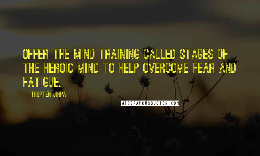 Thupten Jinpa Quotes: offer the mind training called Stages of the Heroic Mind To help overcome fear and fatigue.