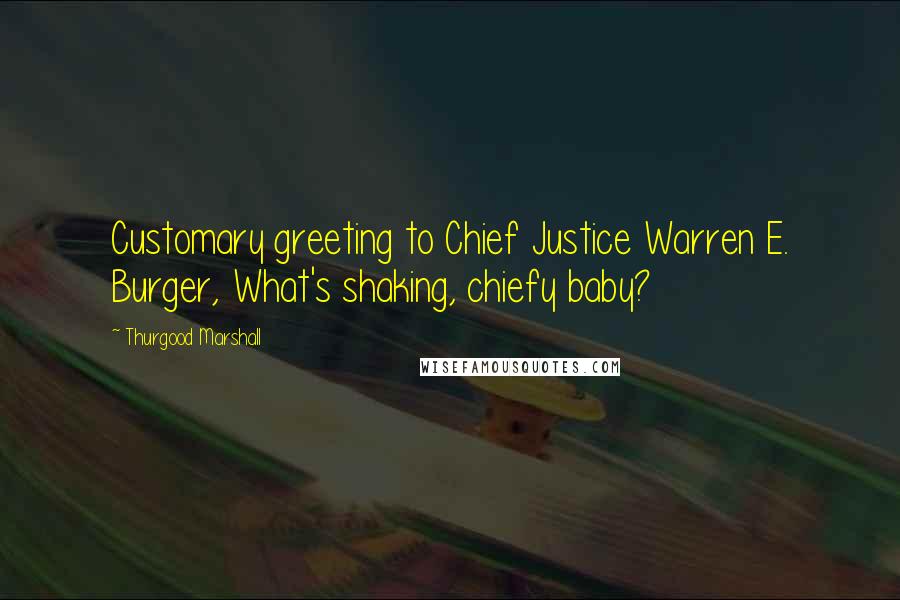 Thurgood Marshall Quotes: Customary greeting to Chief Justice Warren E. Burger, What's shaking, chiefy baby?