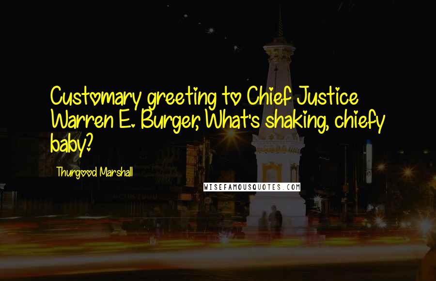 Thurgood Marshall Quotes: Customary greeting to Chief Justice Warren E. Burger, What's shaking, chiefy baby?