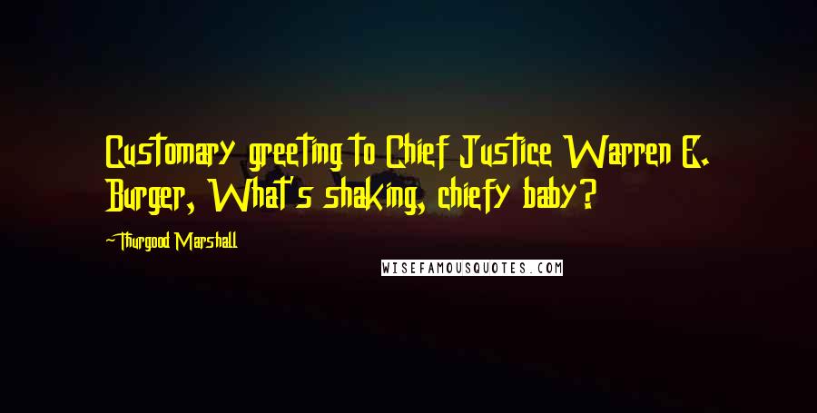 Thurgood Marshall Quotes: Customary greeting to Chief Justice Warren E. Burger, What's shaking, chiefy baby?