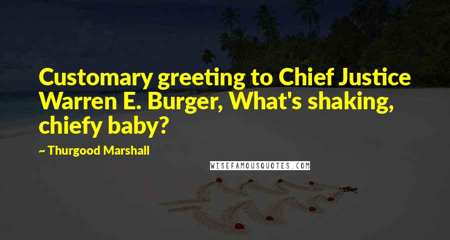 Thurgood Marshall Quotes: Customary greeting to Chief Justice Warren E. Burger, What's shaking, chiefy baby?