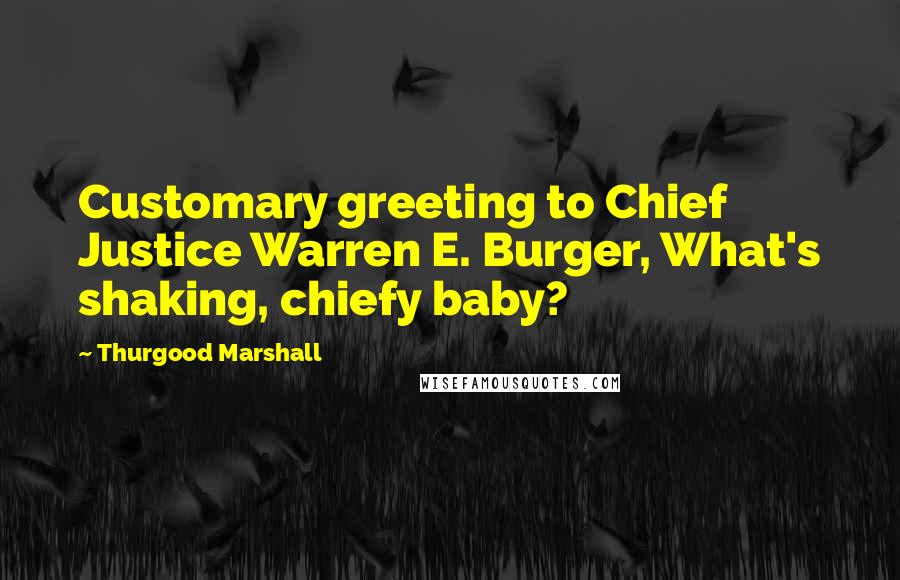 Thurgood Marshall Quotes: Customary greeting to Chief Justice Warren E. Burger, What's shaking, chiefy baby?