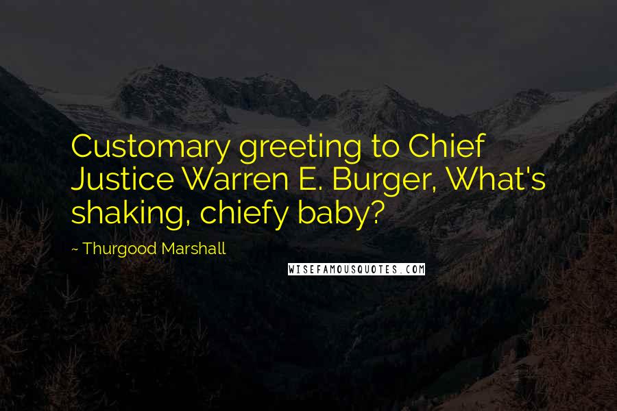 Thurgood Marshall Quotes: Customary greeting to Chief Justice Warren E. Burger, What's shaking, chiefy baby?