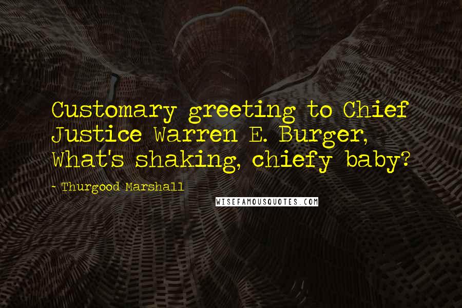 Thurgood Marshall Quotes: Customary greeting to Chief Justice Warren E. Burger, What's shaking, chiefy baby?