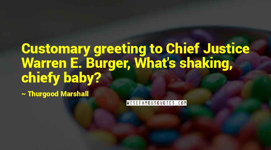 Thurgood Marshall Quotes: Customary greeting to Chief Justice Warren E. Burger, What's shaking, chiefy baby?