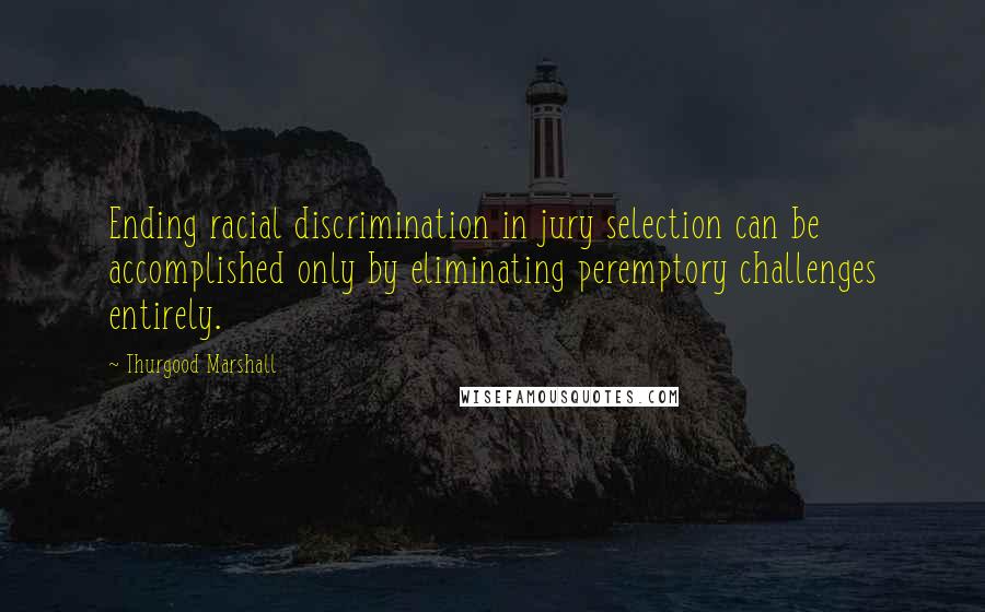 Thurgood Marshall Quotes: Ending racial discrimination in jury selection can be accomplished only by eliminating peremptory challenges entirely.