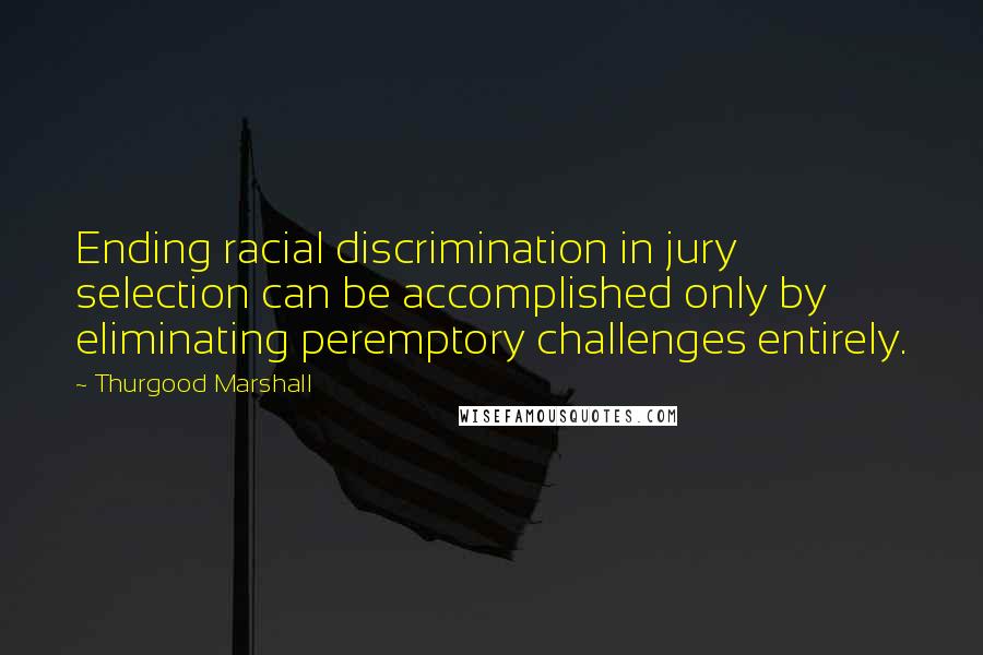 Thurgood Marshall Quotes: Ending racial discrimination in jury selection can be accomplished only by eliminating peremptory challenges entirely.