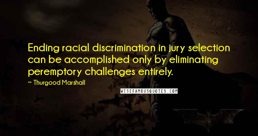 Thurgood Marshall Quotes: Ending racial discrimination in jury selection can be accomplished only by eliminating peremptory challenges entirely.